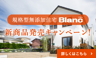 規格型無添加住宅 Blanc(ブラン)新商品発売キャンペーン！　詳しくはこちら
